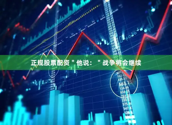 正规股票配资＂他说：＂战争将会继续
