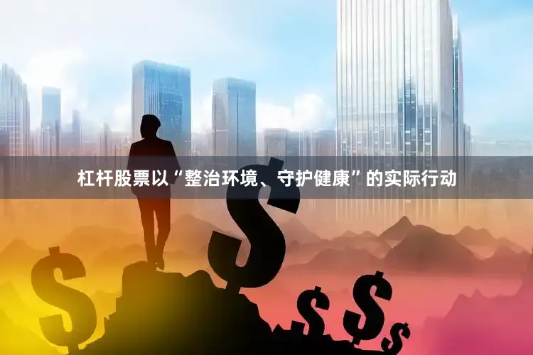 杠杆股票以“整治环境、守护健康”的实际行动