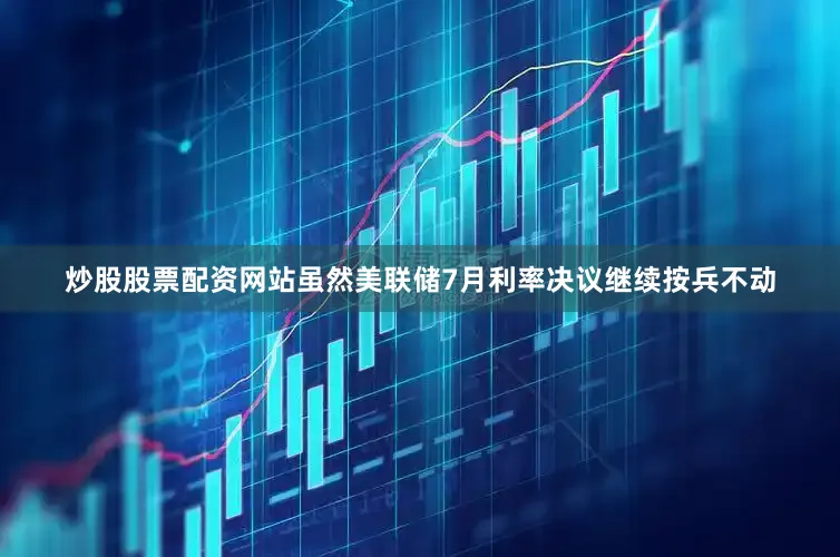 炒股股票配资网站虽然美联储7月利率决议继续按兵不动