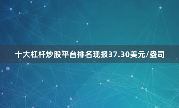 十大杠杆炒股平台排名现报37.30美元/盎司