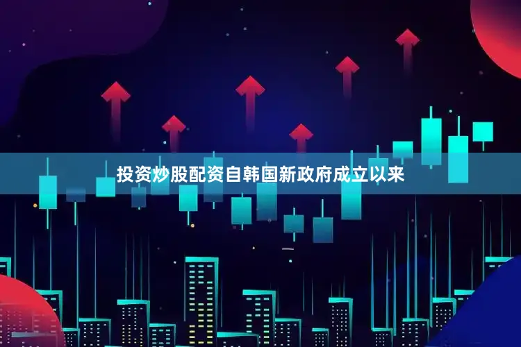 投资炒股配资自韩国新政府成立以来