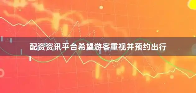 配资资讯平台希望游客重视并预约出行