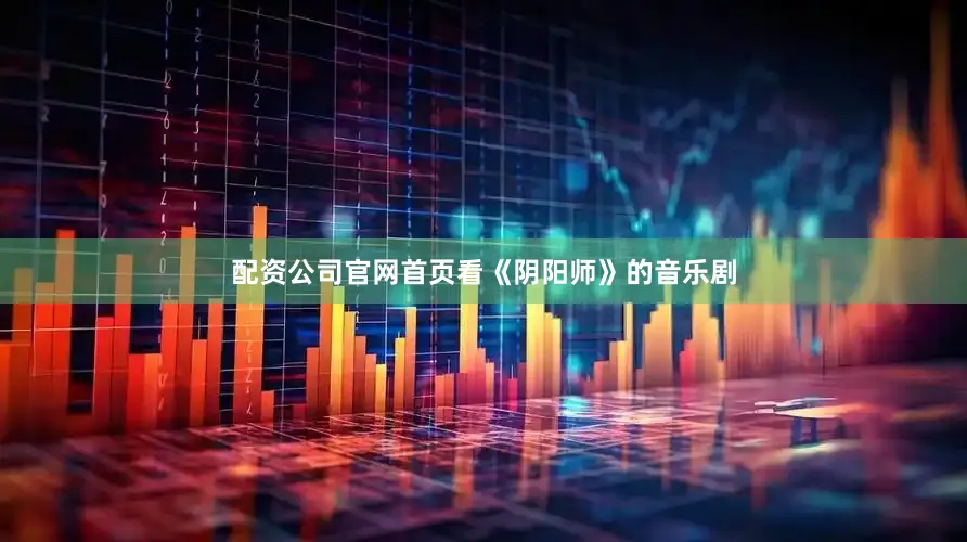 配资公司官网首页看《阴阳师》的音乐剧