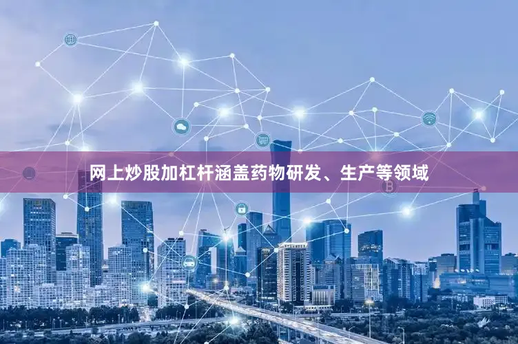 网上炒股加杠杆涵盖药物研发、生产等领域