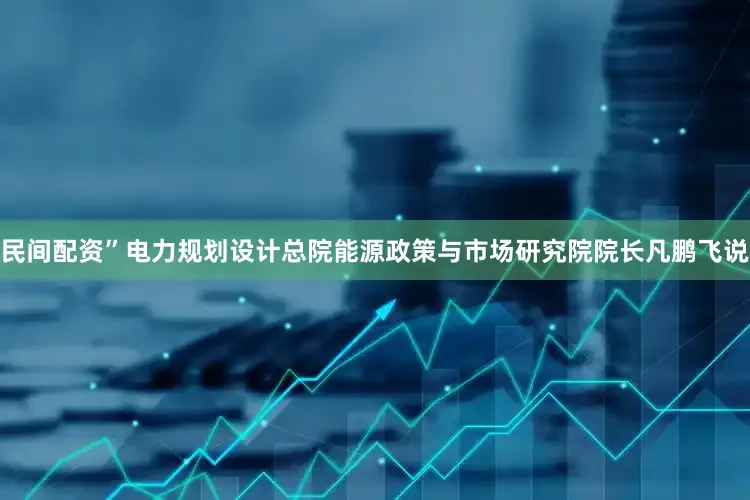 民间配资”电力规划设计总院能源政策与市场研究院院长凡鹏飞说