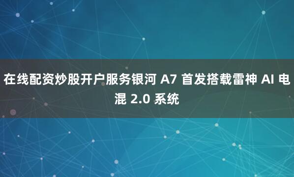 在线配资炒股开户服务银河 A7 首发搭载雷神 AI 电混 2.0 系统