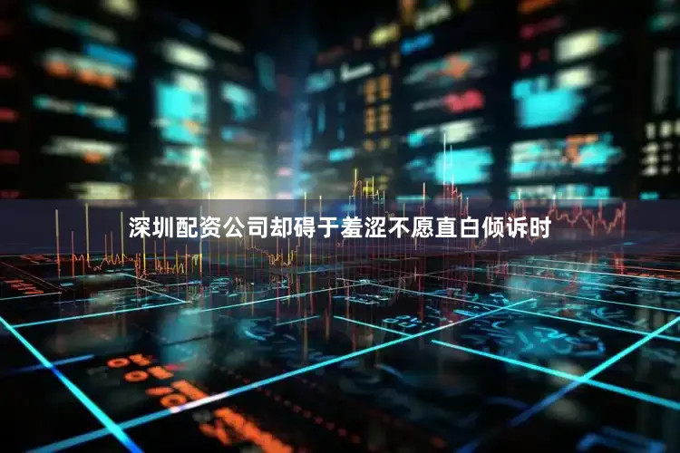 深圳配资公司却碍于羞涩不愿直白倾诉时
