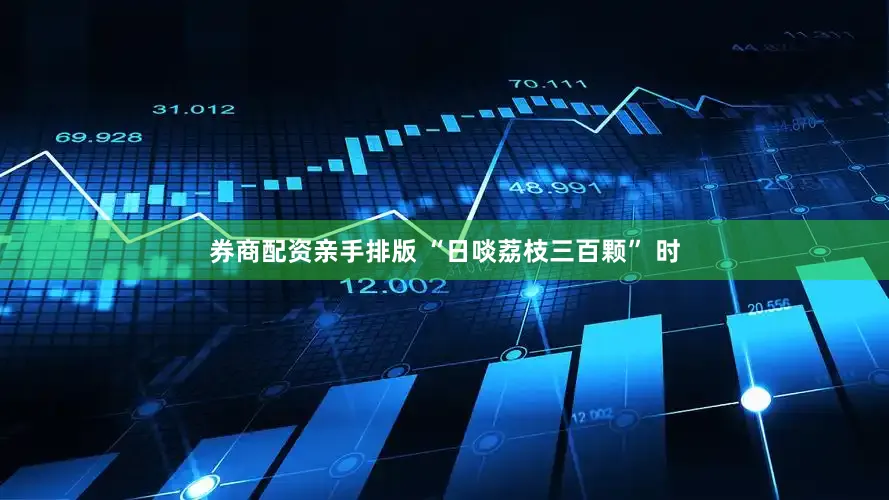 券商配资亲手排版 “日啖荔枝三百颗” 时