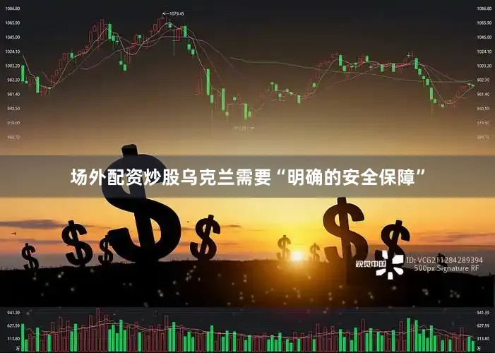 场外配资炒股乌克兰需要“明确的安全保障”