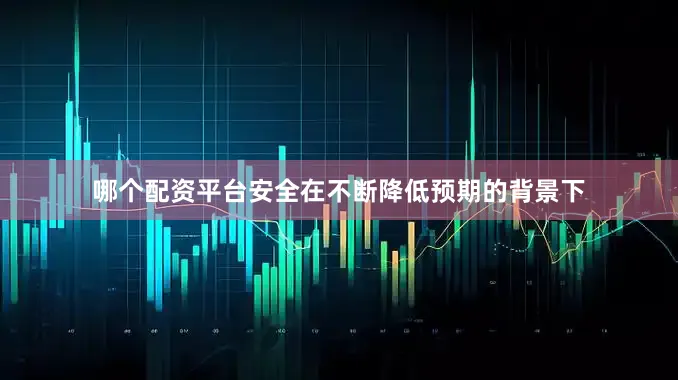 哪个配资平台安全在不断降低预期的背景下