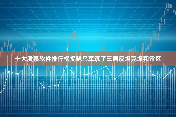 十大股票软件排行榜揭晓乌军筑了三层反坦克壕和雷区