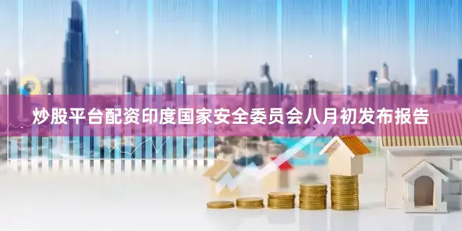炒股平台配资印度国家安全委员会八月初发布报告