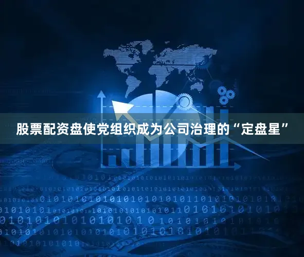 股票配资盘使党组织成为公司治理的“定盘星”