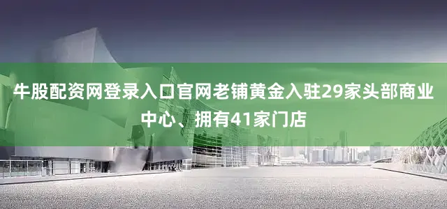 牛股配资网登录入口官网老铺黄金入驻29家头部商业中心、拥有41家门店