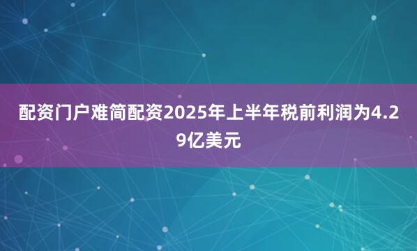 配资门户难简配资2025年上半年税前利润为4.29亿美元