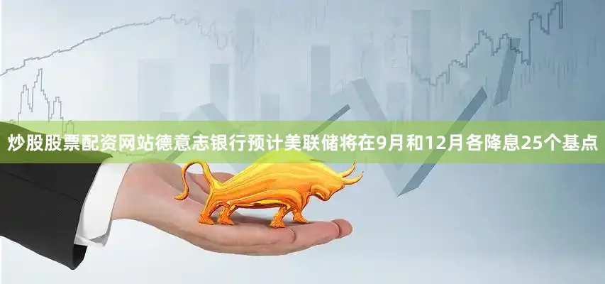 炒股股票配资网站德意志银行预计美联储将在9月和12月各降息25个基点