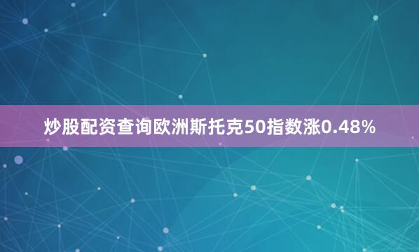 炒股配资查询欧洲斯托克50指数涨0.48%