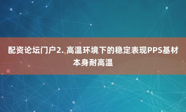 配资论坛门户2. 高温环境下的稳定表现PPS基材本身耐高温