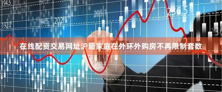 在线配资交易网址沪籍家庭在外环外购房不再限制套数