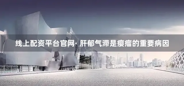 线上配资平台官网· 肝郁气滞是瘿瘤的重要病因