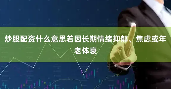 炒股配资什么意思若因长期情绪抑郁、焦虑或年老体衰