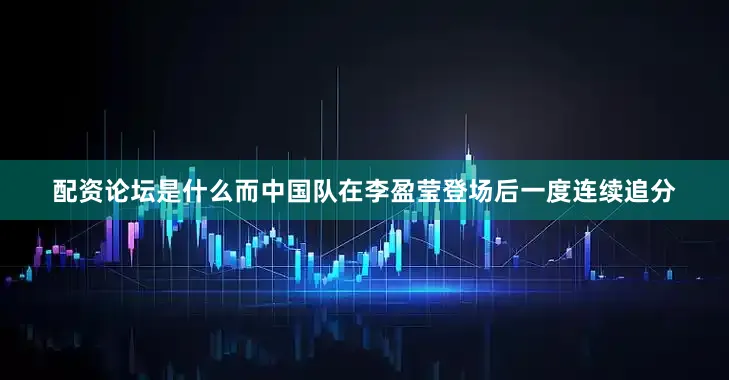 配资论坛是什么而中国队在李盈莹登场后一度连续追分