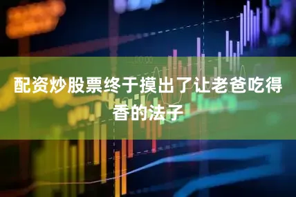配资炒股票终于摸出了让老爸吃得香的法子