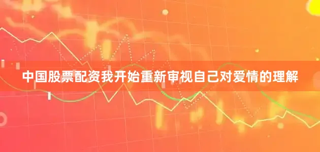 中国股票配资我开始重新审视自己对爱情的理解