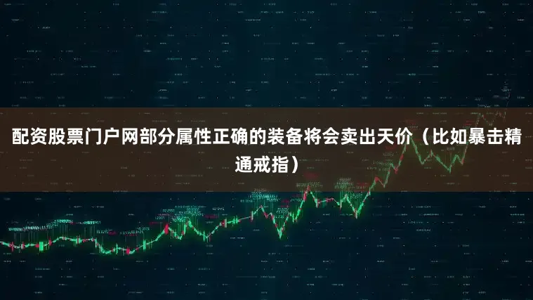 配资股票门户网部分属性正确的装备将会卖出天价（比如暴击精通戒指）