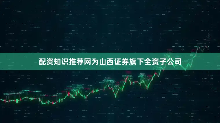 配资知识推荐网为山西证券旗下全资子公司