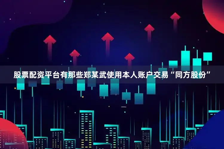 股票配资平台有那些郑某武使用本人账户交易“同方股份”
