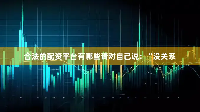 合法的配资平台有哪些请对自己说：“没关系