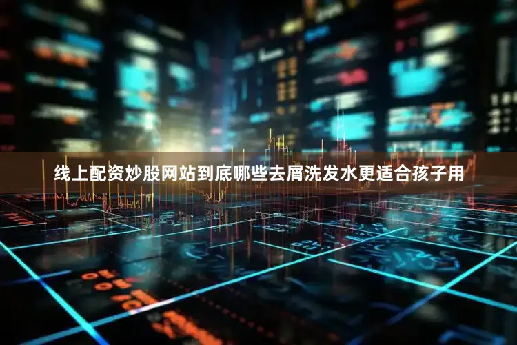 线上配资炒股网站到底哪些去屑洗发水更适合孩子用