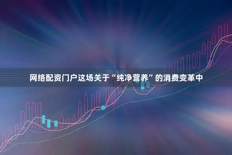 网络配资门户这场关于“纯净营养”的消费变革中