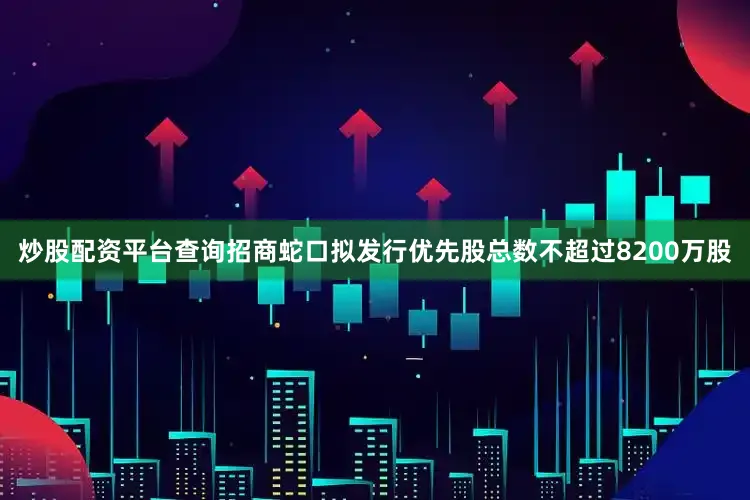 炒股配资平台查询招商蛇口拟发行优先股总数不超过8200万股