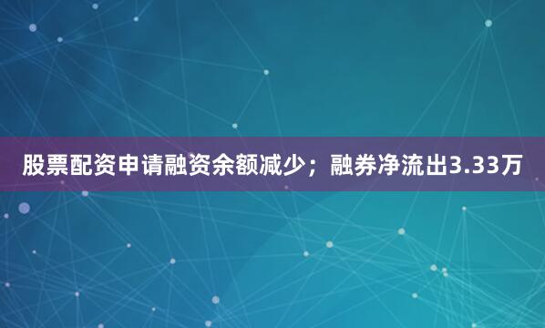 股票配资申请融资余额减少；融券净流出3.33万