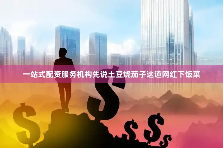 一站式配资服务机构先说土豆烧茄子这道网红下饭菜