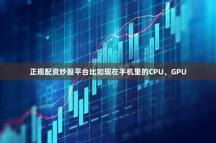 正规配资炒股平台比如现在手机里的CPU、GPU