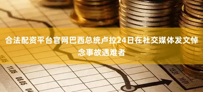 合法配资平台官网巴西总统卢拉24日在社交媒体发文悼念事故遇难者