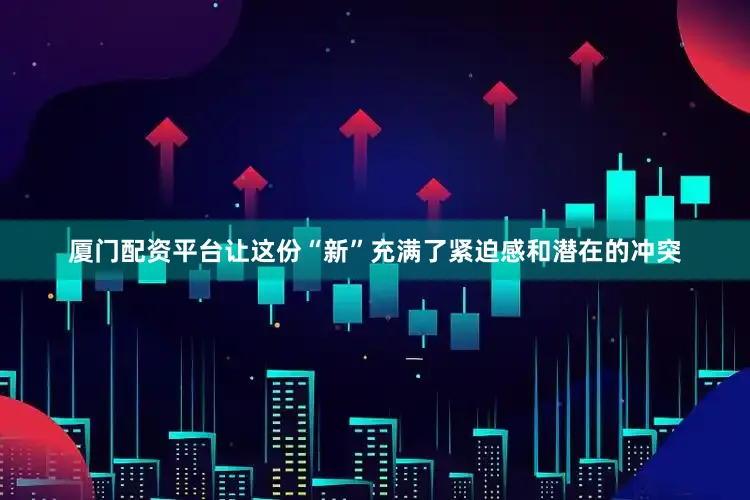 厦门配资平台让这份“新”充满了紧迫感和潜在的冲突
