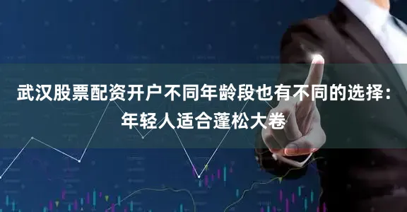 武汉股票配资开户不同年龄段也有不同的选择：年轻人适合蓬松大卷