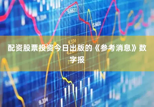 配资股票投资今日出版的《参考消息》数字报