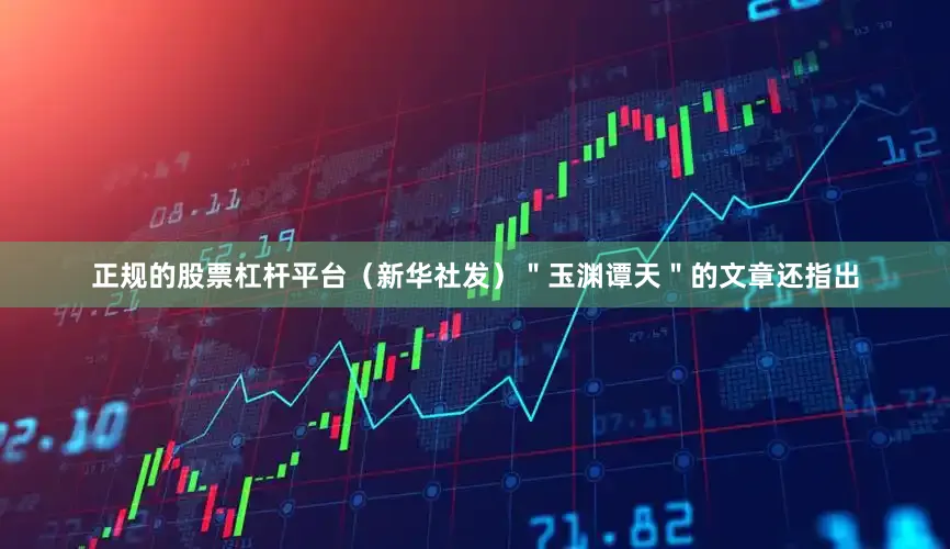 正规的股票杠杆平台（新华社发）＂玉渊谭天＂的文章还指出