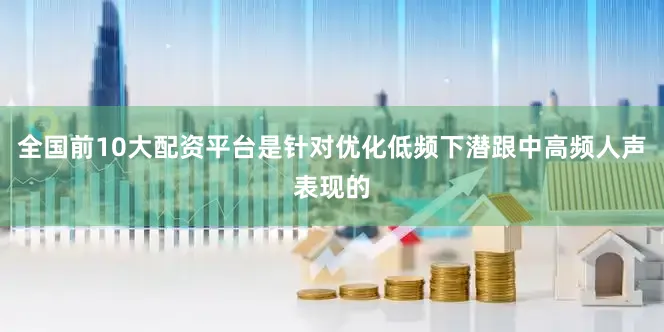 全国前10大配资平台是针对优化低频下潜跟中高频人声表现的