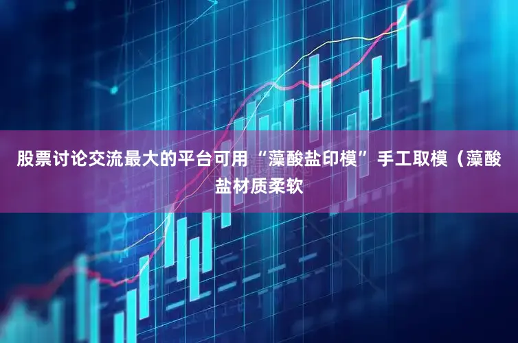 股票讨论交流最大的平台可用 “藻酸盐印模” 手工取模（藻酸盐材质柔软